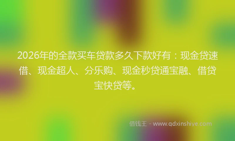 2026年的全款买车贷款多久下款好有：现金贷速借、现金超人、分乐购、现金秒贷通宝融、借贷宝快贷等。