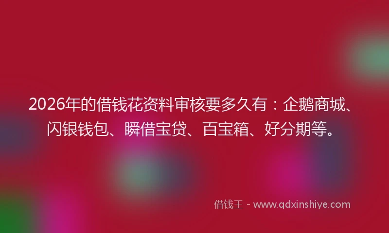 2026年的借钱花资料审核要多久有：企鹅商城、闪银钱包、瞬借宝贷、百宝箱、好分期等。