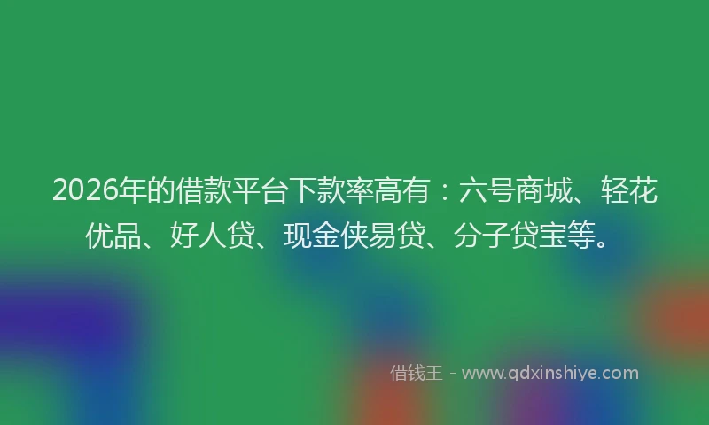 2026年的借款平台下款率高有：六号商城、轻花优品、好人贷、现金侠易贷、分子贷宝等。