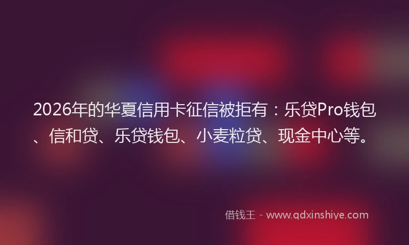 2026年的华夏信用卡征信被拒有：乐贷Pro钱包、信和贷、乐贷钱包、小麦粒贷、现金中心等。