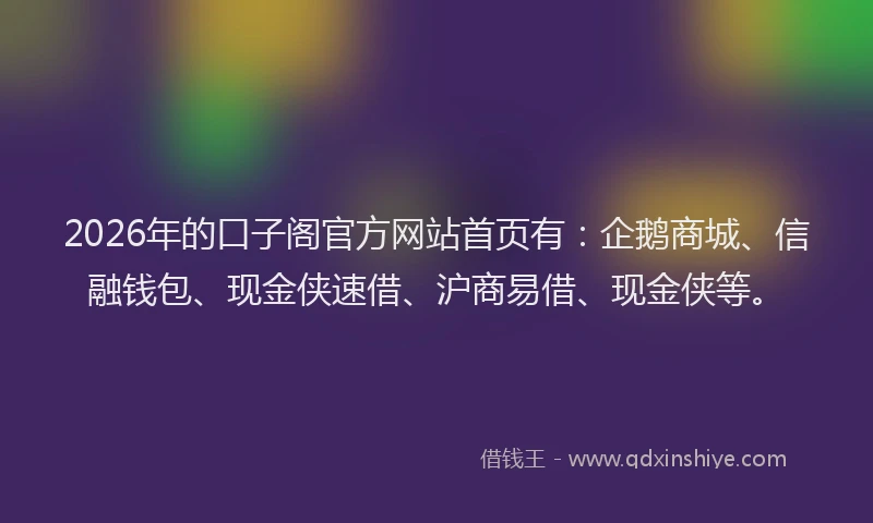 2026年的口子阁官方网站首页有：企鹅商城、信融钱包、现金侠速借、沪商易借、现金侠等。