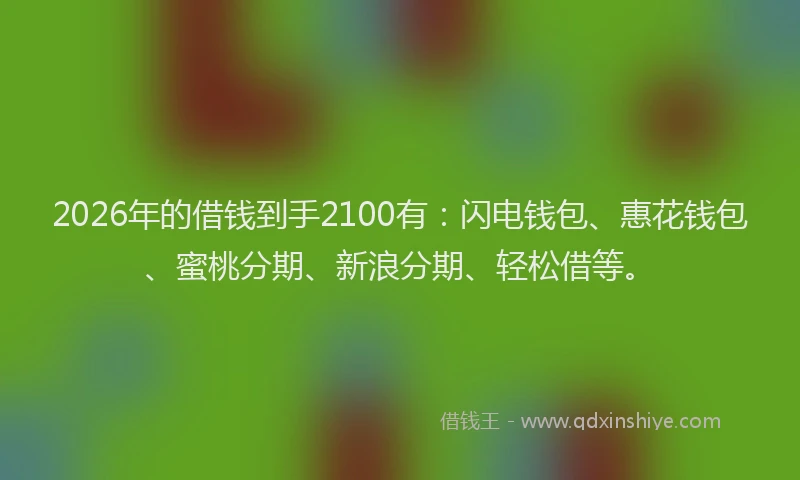 2026年的借钱到手2100有：闪电钱包、惠花钱包、蜜桃分期、新浪分期、轻松借等。