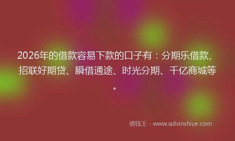 2026年的借款容易下款的口子有：分期乐借款、招联好期贷、瞬借通途、时光分期、千亿商城等。