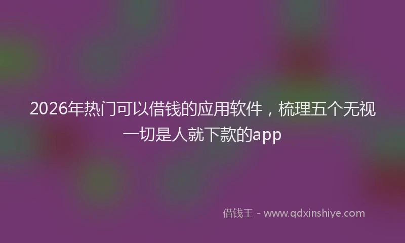 2026年热门可以借钱的应用软件，梳理五个无视一切是人就下款的app