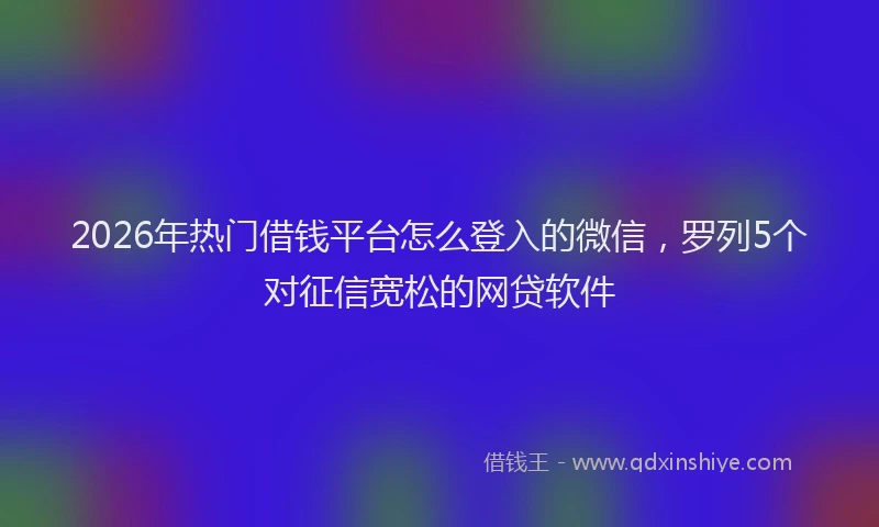 2026年热门借钱平台怎么登入的微信，罗列5个对征信宽松的网贷软件