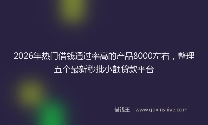 2026年热门借钱通过率高的产品8000左右，整理五个最新秒批小额贷款平台