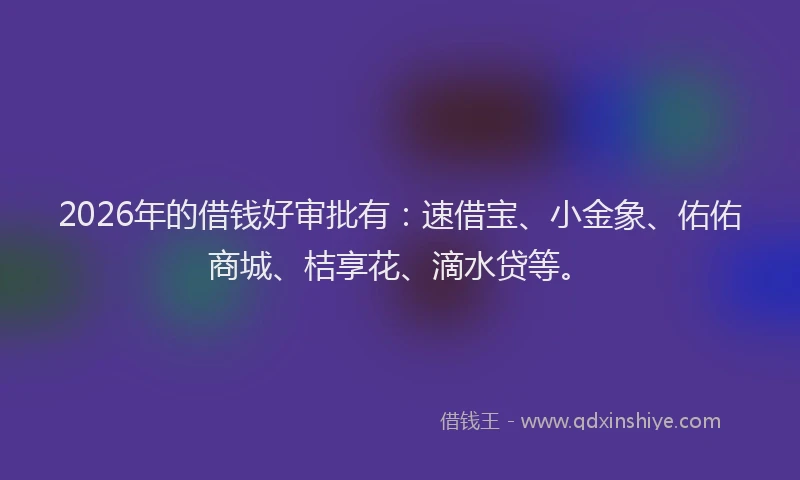 2026年的借钱好审批有：速借宝、小金象、佑佑商城、桔享花、滴水贷等。