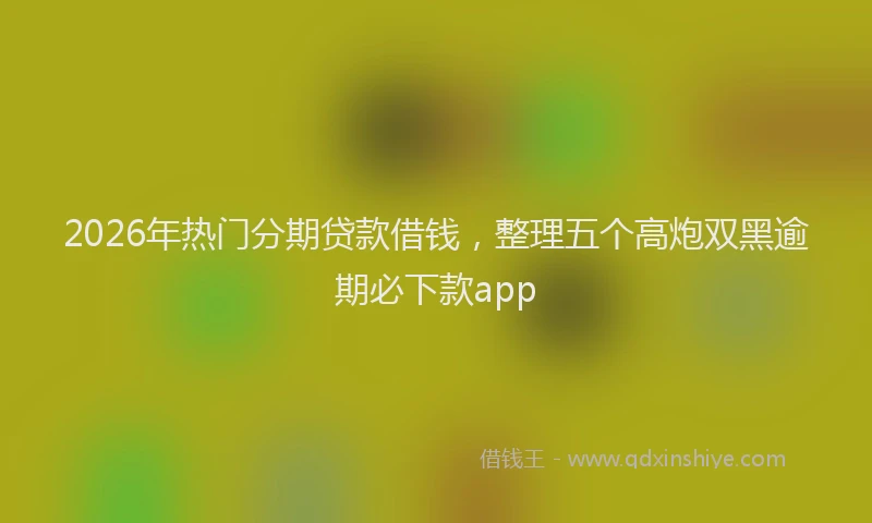 2026年热门分期贷款借钱，整理五个高炮双黑逾期必下款app