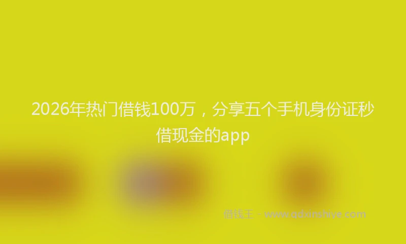 2026年热门借钱100万，分享五个手机身份证秒借现金的app
