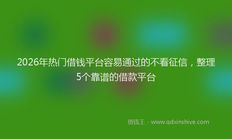 2026年热门借钱平台容易通过的不看征信，整理5个靠谱的借款平台
