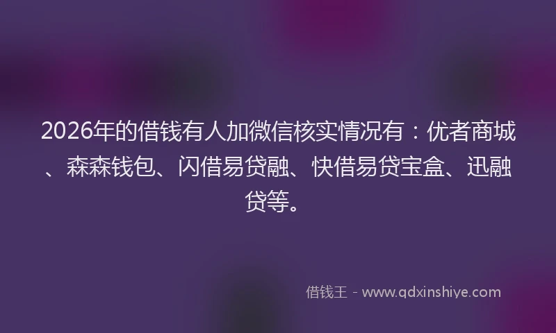 2026年的借钱有人加微信核实情况有：优者商城、森森钱包、闪借易贷融、快借易贷宝盒、迅融贷等。