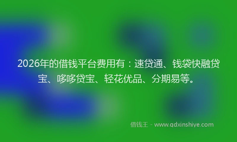 2026年的借钱平台费用有：速贷通、钱袋快融贷宝、哆哆贷宝、轻花优品、分期易等。