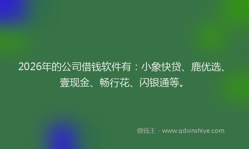 2026年的公司借钱软件有：小象快贷、鹿优选、壹现金、畅行花、闪银通等。