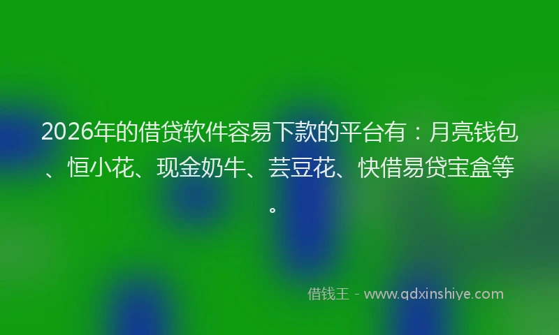 2026年的借贷软件容易下款的平台有：月亮钱包、恒小花、现金奶牛、芸豆花、快借易贷宝盒等。