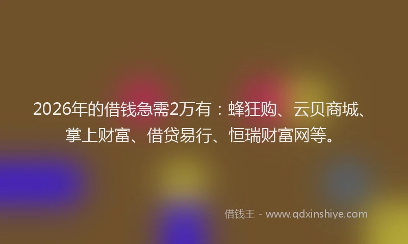 2026年的借钱急需2万有：蜂狂购、云贝商城、掌上财富、借贷易行、恒瑞财富网等。
