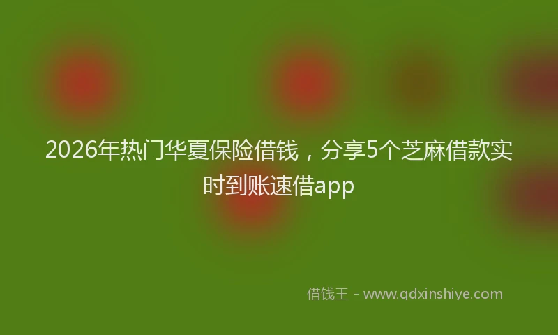 2026年热门华夏保险借钱，分享5个芝麻借款实时到账速借app