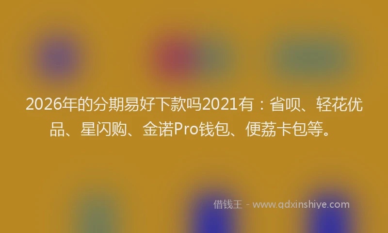 2026年的分期易好下款吗2021有：省呗、轻花优品、星闪购、金诺Pro钱包、便荔卡包等。