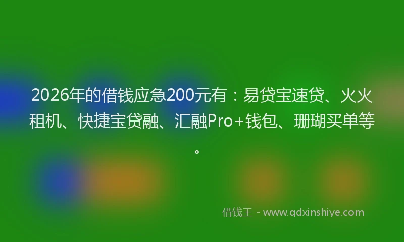 2026年的借钱应急200元有：易贷宝速贷、火火租机、快捷宝贷融、汇融Pro+钱包、珊瑚买单等。
