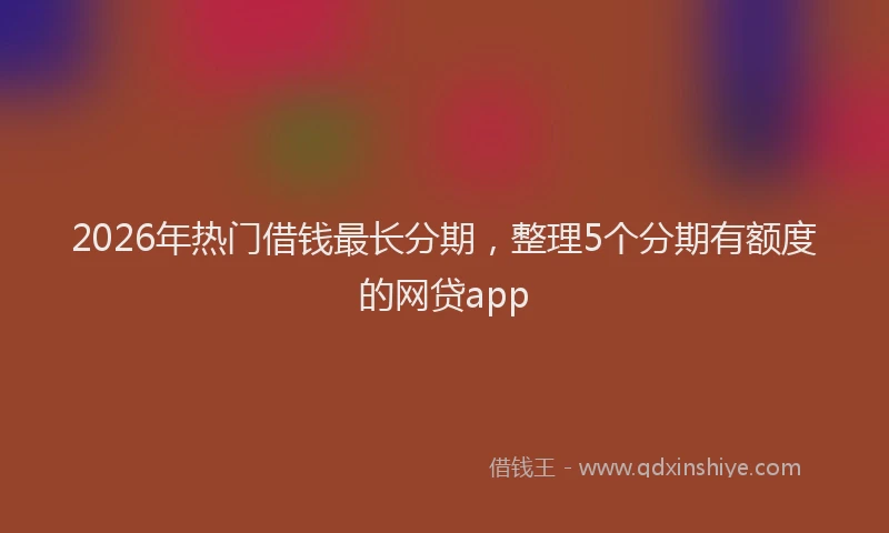 2026年热门借钱最长分期，整理5个分期有额度的网贷app