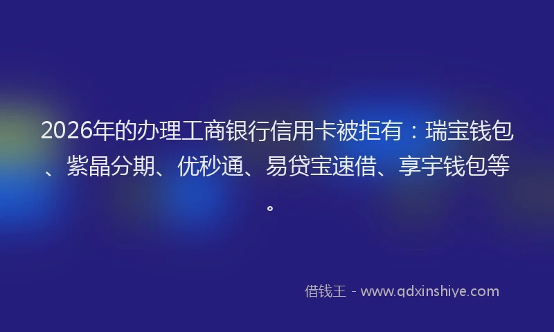 2026年的办理工商银行信用卡被拒有：瑞宝钱包、紫晶分期、优秒通、易贷宝速借、享宇钱包等。