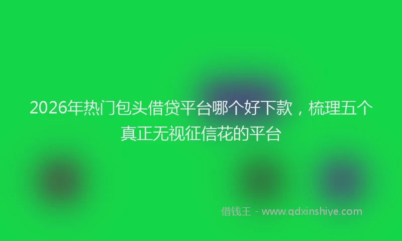 2026年热门包头借贷平台哪个好下款，梳理五个真正无视征信花的平台