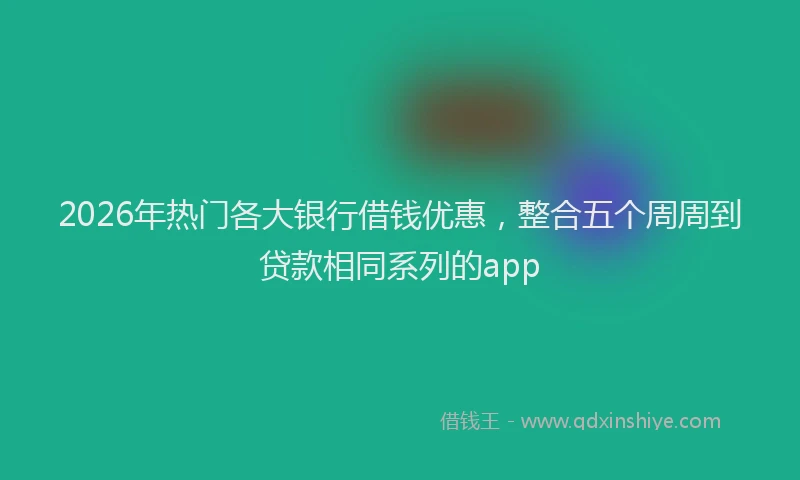 2026年热门各大银行借钱优惠，整合五个周周到贷款相同系列的app