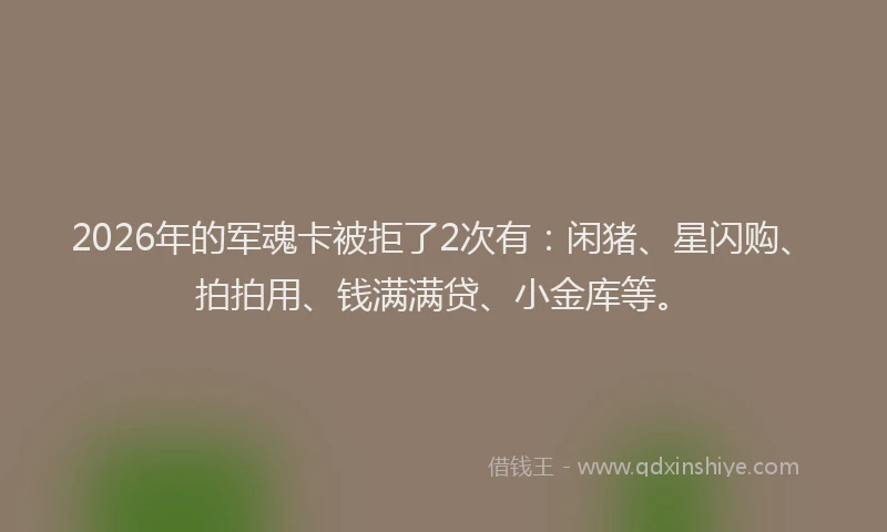 2026年的军魂卡被拒了2次有：闲猪、星闪购、拍拍用、钱满满贷、小金库等。