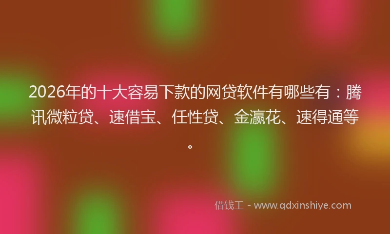 2026年的十大容易下款的网贷软件有哪些有：腾讯微粒贷、速借宝、任性贷、金瀛花、速得通等。