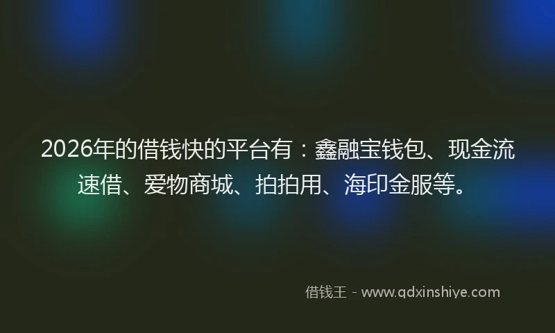 2026年的借钱快的平台有：鑫融宝钱包、现金流速借、爱物商城、拍拍用、海印金服等。