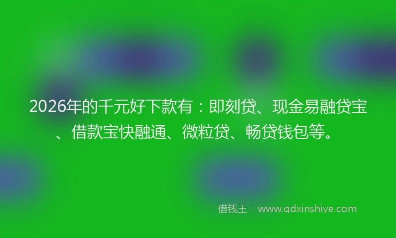 2026年的千元好下款有：即刻贷、现金易融贷宝、借款宝快融通、微粒贷、畅贷钱包等。