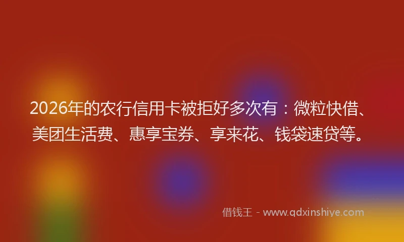 2026年的农行信用卡被拒好多次有：微粒快借、美团生活费、惠享宝券、享来花、钱袋速贷等。