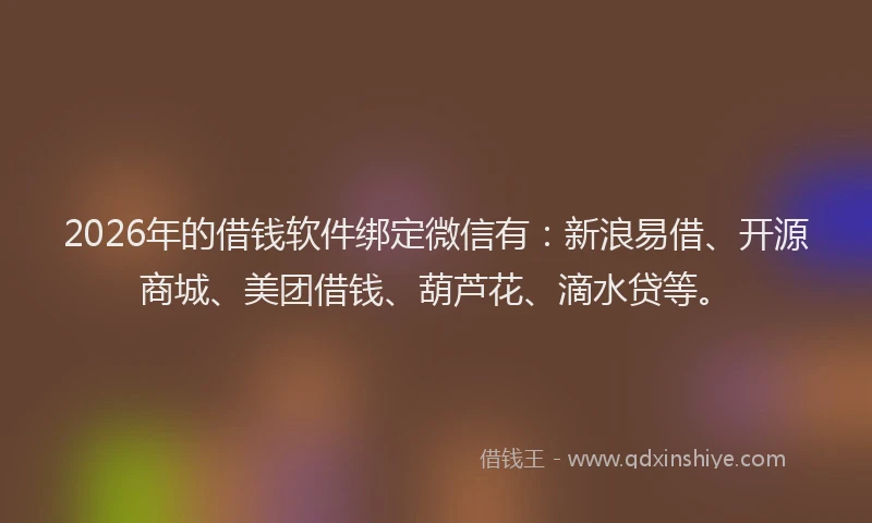 2026年的借钱软件绑定微信有：新浪易借、开源商城、美团借钱、葫芦花、滴水贷等。