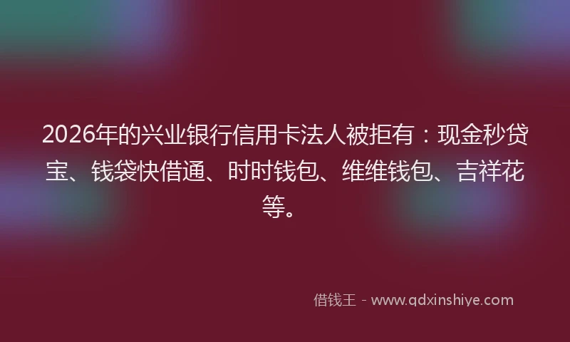 2026年的兴业银行信用卡法人被拒有：现金秒贷宝、钱袋快借通、时时钱包、维维钱包、吉祥花等。