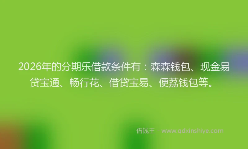 2026年的分期乐借款条件有：森森钱包、现金易贷宝通、畅行花、借贷宝易、便荔钱包等。