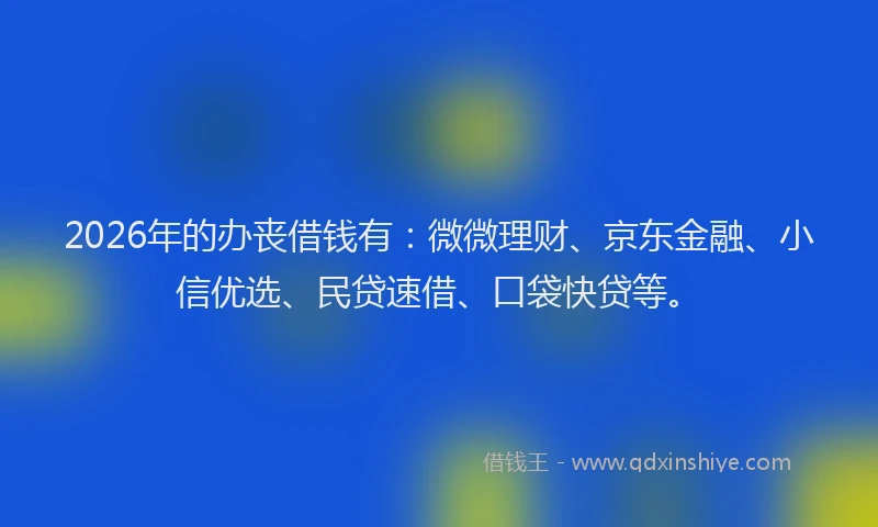 2026年的办丧借钱有：微微理财、京东金融、小信优选、民贷速借、口袋快贷等。