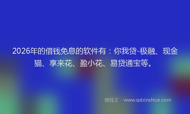 2026年的借钱免息的软件有：你我贷-极融、现金猫、享来花、盈小花、易贷通宝等。