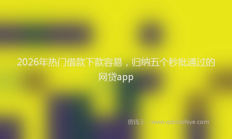 2026年热门借款下款容易，归纳五个秒批通过的网贷app