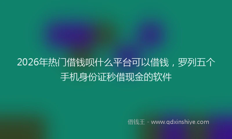 2026年热门借钱呗什么平台可以借钱，罗列五个手机身份证秒借现金的软件