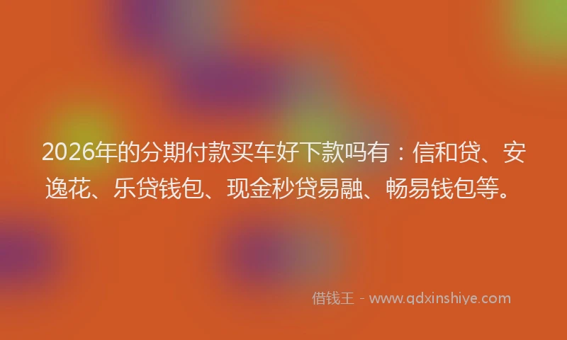 2026年的分期付款买车好下款吗有：信和贷、安逸花、乐贷钱包、现金秒贷易融、畅易钱包等。