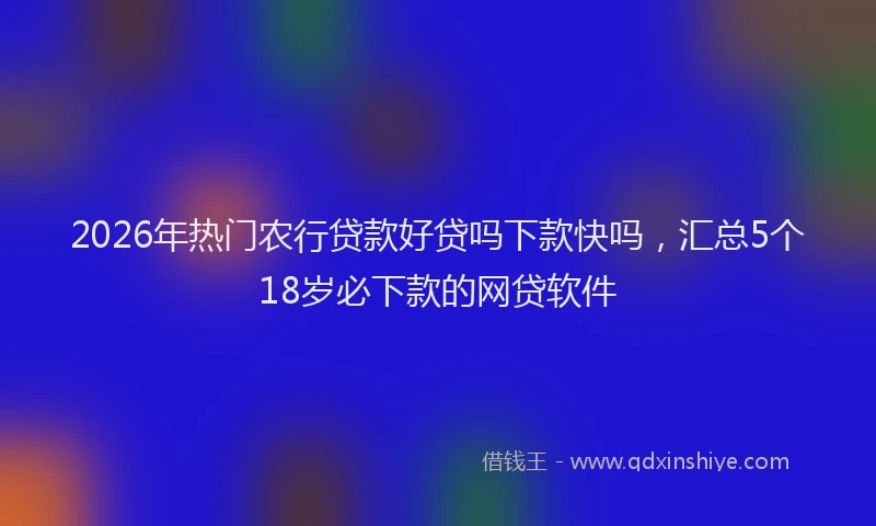 2026年热门农行贷款好贷吗下款快吗，汇总5个18岁必下款的网贷软件