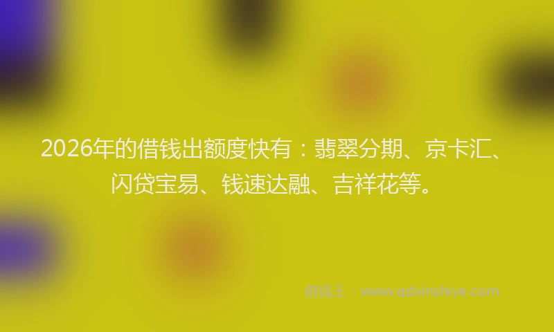 2026年的借钱出额度快有：翡翠分期、京卡汇、闪贷宝易、钱速达融、吉祥花等。