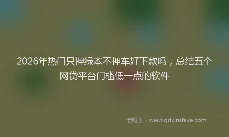 2026年热门只押绿本不押车好下款吗，总结五个网贷平台门槛低一点的软件