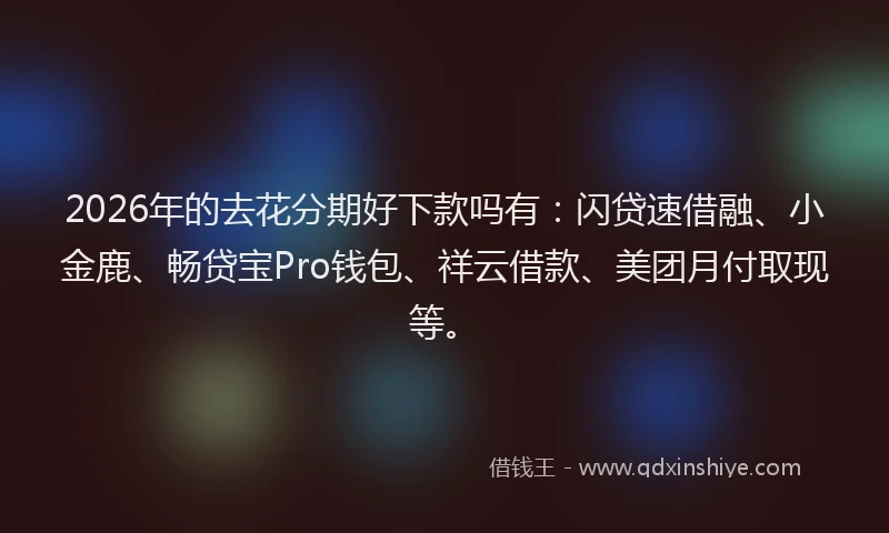 2026年的去花分期好下款吗有：闪贷速借融、小金鹿、畅贷宝Pro钱包、祥云借款、美团月付取现等。