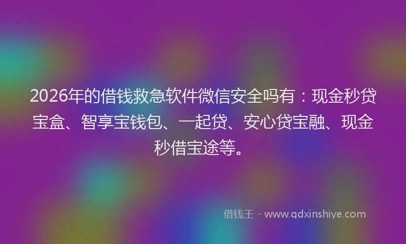 2026年的借钱救急软件微信安全吗有：现金秒贷宝盒、智享宝钱包、一起贷、安心贷宝融、现金秒借宝途等。