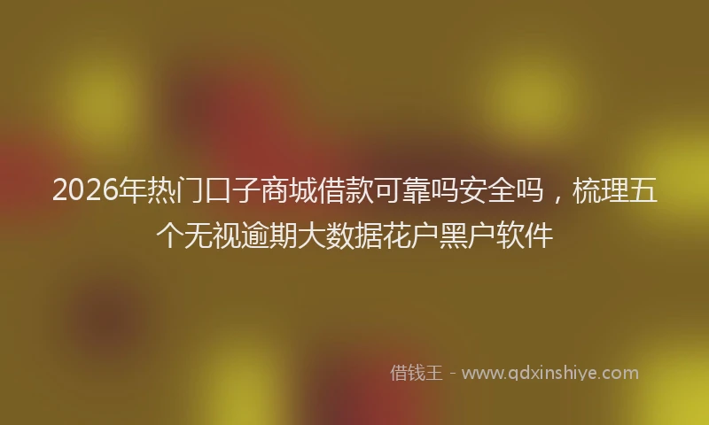 2026年热门口子商城借款可靠吗安全吗，梳理五个无视逾期大数据花户黑户软件