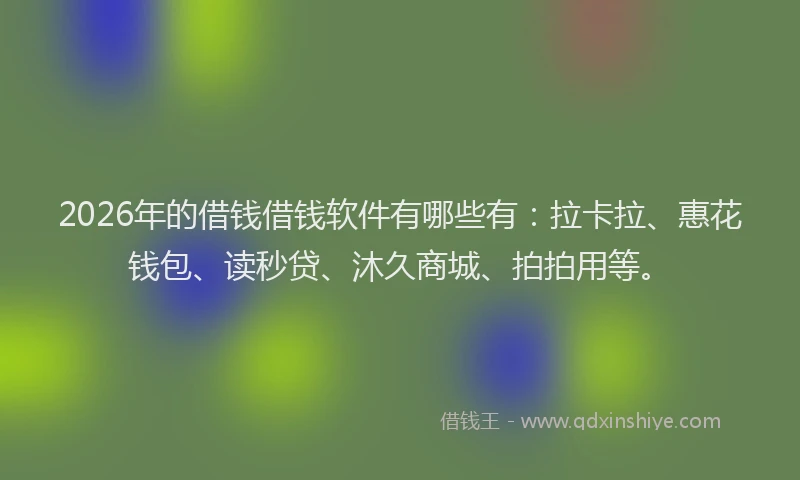 2026年的借钱借钱软件有哪些有：拉卡拉、惠花钱包、读秒贷、沐久商城、拍拍用等。