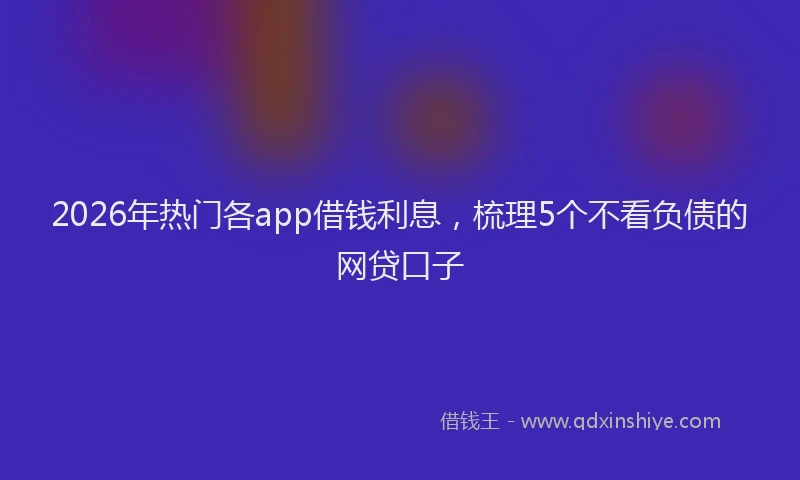 2026年热门各app借钱利息，梳理5个不看负债的网贷口子