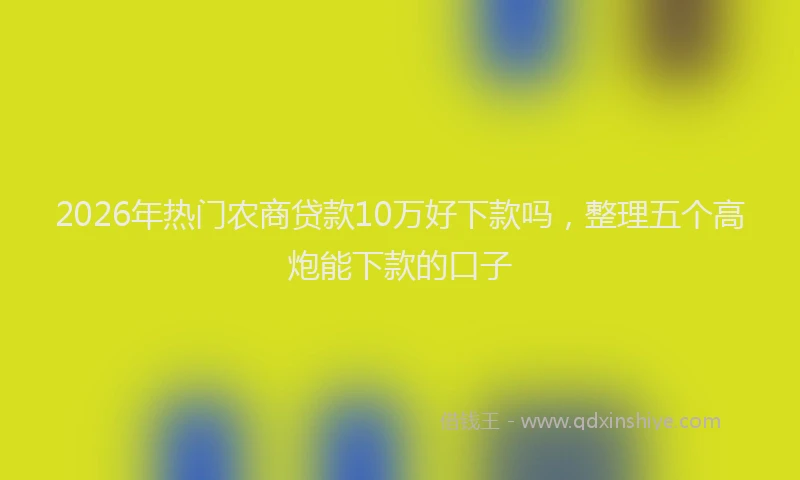 2026年热门农商贷款10万好下款吗，整理五个高炮能下款的口子