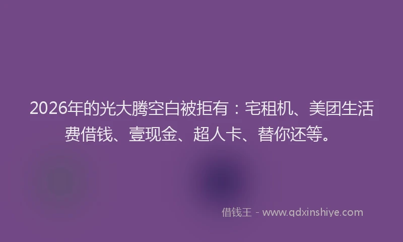 2026年的光大腾空白被拒有：宅租机、美团生活费借钱、壹现金、超人卡、替你还等。