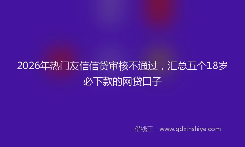 2026年热门友信信贷审核不通过，汇总五个18岁必下款的网贷口子